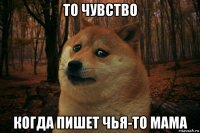 то чувство когда пишет чья-то мама