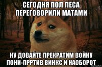 сегодня пол леса переговорили матами ну довайте прекратим войну пони-прртив винкс и наоборот