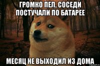 громко пел, соседи постучали по батарее месяц не выходил из дома