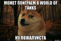 может поиграем в world of tanks ну пожалуйста