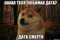 -какая твоя любимая дата? -дата смерти