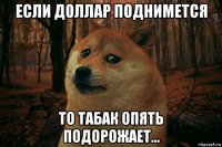 если доллар поднимется то табак опять подорожает...