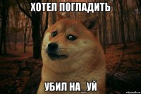 хотел погладить убил на_уй