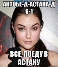 Актобе-д-Астана-д 6-1 все, поеду в Астану