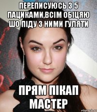 переписуюсь з 5 пациками,всім обіцяю шо піду з ними гуляти прям пікап мастер