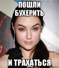 Пошли бухерить И трахаться