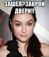 зашёл?закрой двери!! 