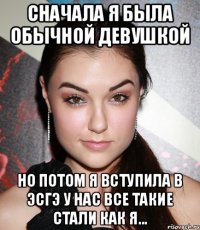 сначала я была обычной девушкой но потом я вступила в эсгэ у нас все такие стали как я...