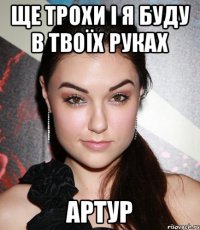 ще трохи і я буду в твоїх руках Артур