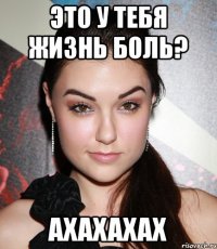 это у тебя жизнь боль? ахахахах