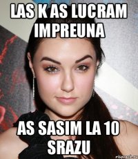 Las k as lucram impreuna As sasim la 10 srazu