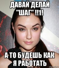 Давай делай "ШАГ" !!1! А то будешь как я работать