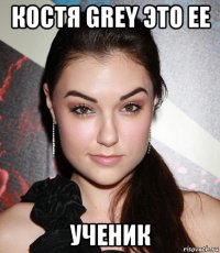 коcтя grey это ее ученик