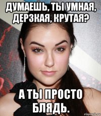 думаешь, ты умная, дерзкая, крутая? а ты просто блядь.