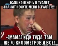 -(Сашко)я хочу в туалет значит несите меня в туалет!!! -(мама) иди туда. Там же 70 километров и все!