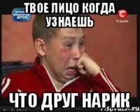 Твое лицо когда узнаешь Что друг нарик
