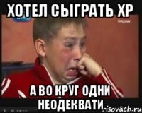 Хотел сыграть Хр а во круг одни неодеквати