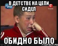 в детстве на цепи сидел обидно было