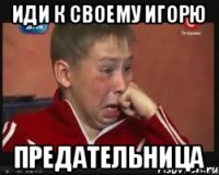 Иди к своему Игорю предательница
