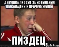Девушка,просит за извинения шиколадки и прочую хуйню пиздец.