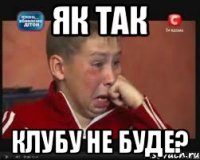 як так клубу не буде?
