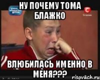 НУ ПОЧЕМУ ТОМА БЛАЖКО ВЛЮБИЛАСЬ ИМЕННО В МЕНЯ???