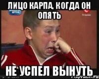 лицо карпа, когда он опять не успел вынуть