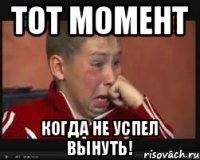 тот момент когда не успел вынуть!