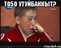 То5о утуйбаккыт? 
