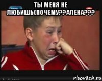 ты меня не любишь(почему??алена??? 