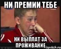 НИ ПРЕМИИ ТЕБЕ НИ ВЫПЛАТ ЗА ПРОЖИВАНИЕ