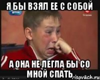 Я бы взял ее с собой А она не легла бы со мной спать