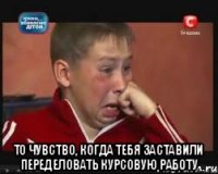  То чувство, когда тебя заставили переделовать курсовую работу