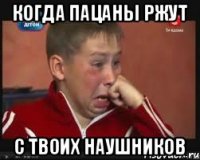 Когда пацаны ржут с твоих наушников