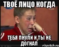 ТВОЁ ЛИЦО КОГДА ТЕБЯ ПНУЛИ И ТЫ НЕ ДОГНАЛ