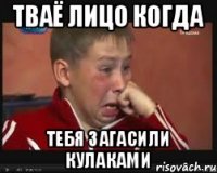 тваё лицо когда тебя загасили кулаками