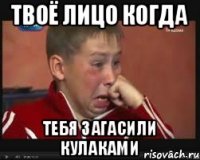 твоё лицо когда тебя загасили кулаками