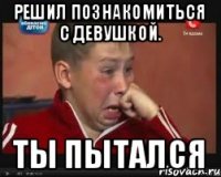 решил познакомиться с девушкой. ты пытался