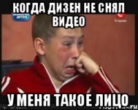 когда дизен не снял видео у меня такое лицо