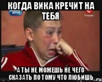 Когда вика кречит на тебя а ты не можешь не чего сказать по тому что любишь