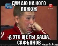 Думаю на кого пожож А это же ты Саша Сафьянов