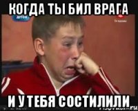 Когда ты бил врага И у тебя состилили