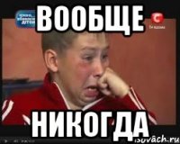 вообще никогда