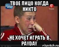 Твое лицо когда никто Не хочет играть в PAYDAY