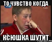 ТО ЧУВСТВО КОГДА КСЮШКА ШУТИТ