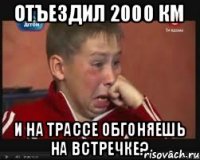 Отъездил 2000 км И на трассе обгоняешь на встречке?