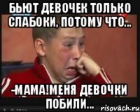 Бьют девочек только слабоки, потому что... -Мама!Меня девочки побили...