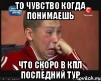 то чувство когда понимаешь что скоро в КПЛ последний тур