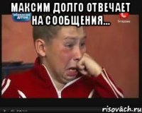 максим долго отвечает на сообщения... 