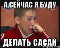 А СЕЙЧАС Я БУДУ ДЕЛАТЬ САСАЙ